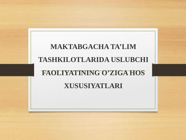 MAKTABGACHA TA’LIM 
TASHKILOTLARIDA USLUBCHI 
FAOLIYATINING O’ZIGA HOS 
XUSUSIYATLARI
