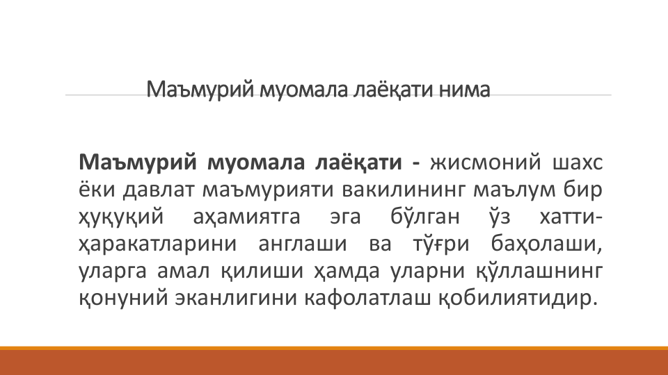 Маъмурий муомала лаёқати нима
Маъмурий муомала лаёқати - жисмоний шахс
ёки давлат маъмурияти вакилининг маълум бир
ҳуқуқий
аҳамиятга
эга
бўлган
ўз
хатти-
ҳаракатларини
англаши
ва
тўғри
баҳолаши,
уларга амал қилиши ҳамда уларни қўллашнинг
қонуний эканлигини кафолатлаш қобилиятидир.
