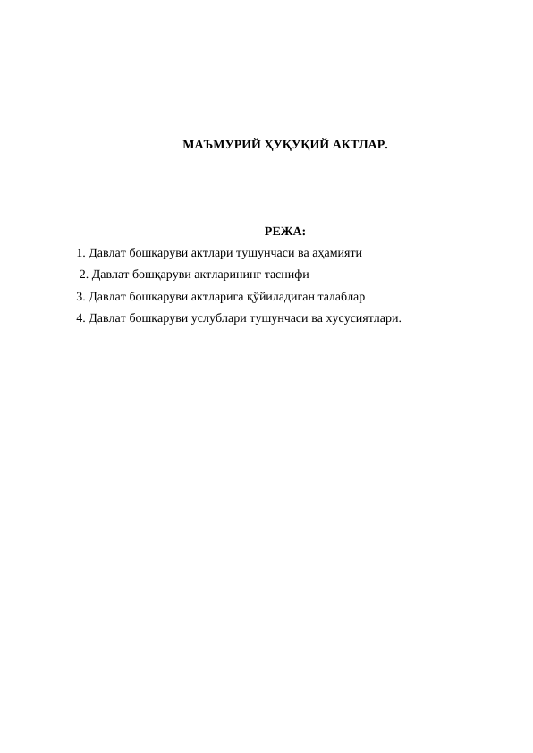 МАЪМУРИЙ ҲУҚУҚИЙ АКТЛАР.
РЕЖА:
1. Давлат бошқаруви актлари тушунчаси ва аҳамияти
 2. Давлат бошқаруви актларининг таснифи
3. Давлат бошқаруви актларига қўйиладиган талаблар
4. Давлат бошқаруви услублари тушунчаси ва хусусиятлари.
