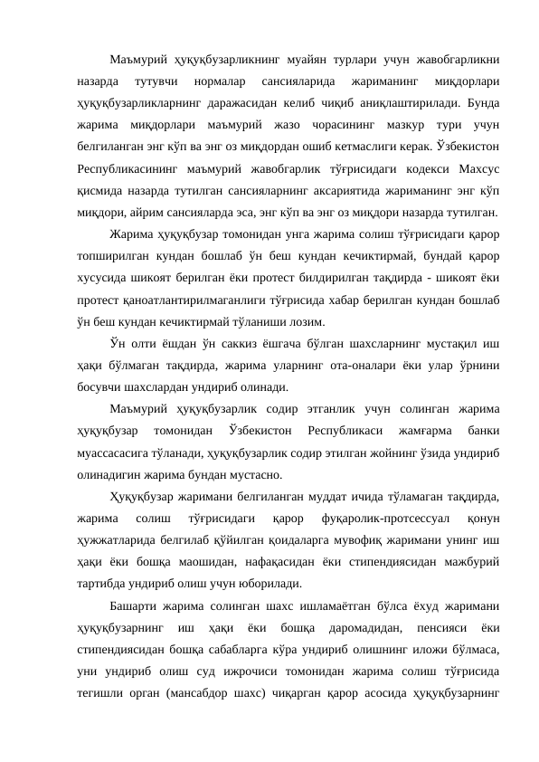 Маъмурий  ҳуқуқбузарликнинг  муайян турлари  учун  жавобгарликни
назарда  тутувчи  нормалар  сансияларида  жариманинг  миқдорлари
ҳуқуқбузарликларнинг даражасидан келиб чиқиб аниқлаштирилади. Бунда
жарима  миқдорлари  маъмурий  жазо  чорасининг  мазкур  тури  учун
белгиланган энг кўп ва энг оз миқдордан ошиб кетмаслиги керак. Ўзбекистон
Республикасининг  маъмурий  жавобгарлик  тўғрисидаги  кодекси  Махсус
қисмида назарда тутилган сансияларнинг аксариятида жариманинг энг кўп
миқдори, айрим сансияларда эса, энг кўп ва энг оз миқдори назарда тутилган.
Жарима ҳуқуқбузар томонидан унга жарима солиш тўғрисидаги қарор
топширилган  кундан  бошлаб  ўн  беш  кундан кечиктирмай,  бундай  қарор
хусусида шикоят берилган ёки протест билдирилган тақдирда - шикоят ёки
протест қаноатлантирилмаганлиги тўғрисида хабар берилган кундан бошлаб
ўн беш кундан кечиктирмай тўланиши лозим.
Ўн олти ёшдан ўн саккиз ёшгача бўлган шахсларнинг мустақил иш
ҳақи бўлмаган  тақдирда,  жарима уларнинг  ота-оналари ёки улар ўрнини
босувчи шахслардан ундириб олинади. 
Маъмурий  ҳуқуқбузарлик  содир  этганлик  учун  солинган  жарима
ҳуқуқбузар  томонидан  Ўзбекистон  Республикаси  жамғарма  банки
муассасасига тўланади, ҳуқуқбузарлик содир этилган жойнинг ўзида ундириб
олинадигин жарима бундан мустасно. 
Ҳуқуқбузар жаримани белгиланган муддат ичида тўламаган тақдирда,
жарима  солиш  тўғрисидаги  қарор  фуқаролик-протсессуал  қонун
ҳужжатларида белгилаб қўйилган қоидаларга мувофиқ жаримани унинг иш
ҳақи  ёки  бошқа  маошидан,  нафақасидан  ёки  стипендиясидан  мажбурий
тартибда ундириб олиш учун юборилади. 
Башарти жарима солинган шахс ишламаётган бўлса ёхуд жаримани
ҳуқуқбузарнинг  иш  ҳақи  ёки  бошқа  даромадидан,  пенсияси  ёки
стипендиясидан бошқа сабабларга кўра ундириб олишнинг иложи бўлмаса,
уни  ундириб  олиш  суд  ижрочиси  томонидан  жарима  солиш  тўғрисида
тегишли орган (мансабдор шахс) чиқарган қарор асосида ҳуқуқбузарнинг
