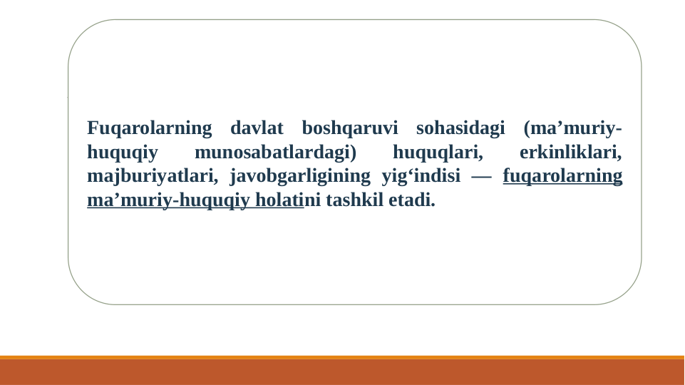 Fuqarolarning davlat boshqaruvi sohasidagi (ma’muriy-
huquqiy 
munosabatlardagi) 
huquqlari, 
erkinliklari, 
majburiyatlari, javobgarligining yig‘indisi — fuqarolarning 
ma’muriy-huquqiy holatini tashkil etadi. 
