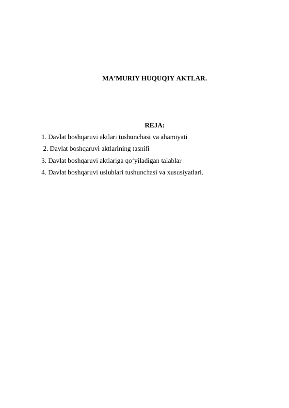 MA’MURIY HUQUQIY AKTLAR.
REJA:
1. Davlat boshqaruvi aktlari tushunchasi va ahamiyati
 2. Davlat boshqaruvi aktlarining tasnifi
3. Davlat boshqaruvi aktlariga qo‘yiladigan talablar
4. Davlat boshqaruvi uslublari tushunchasi va xususiyatlari.
