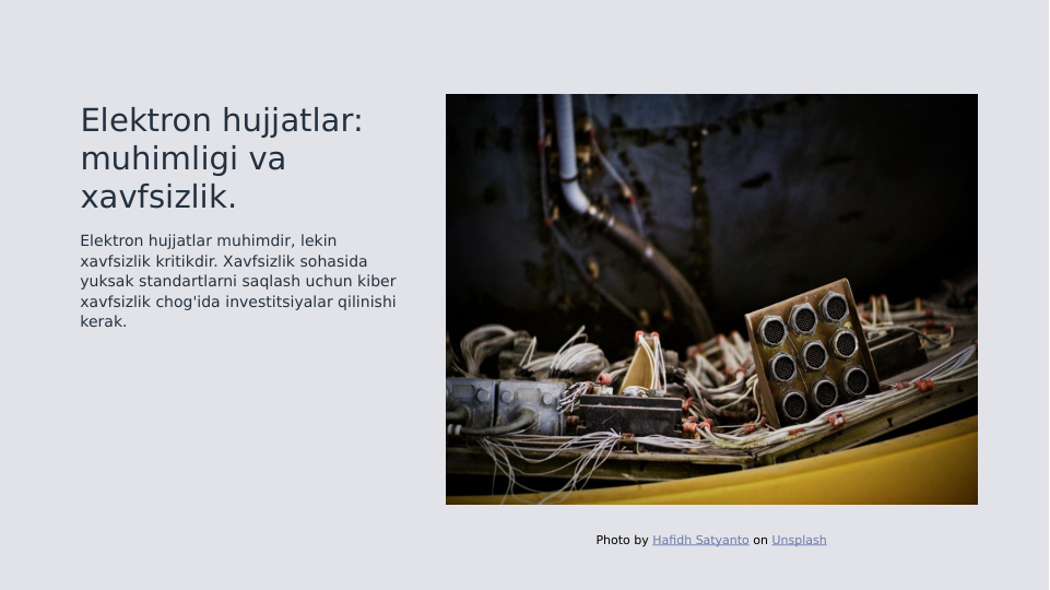 Elektron hujjatlar: 
muhimligi va 
xavfsizlik.
Elektron hujjatlar muhimdir, lekin 
xavfsizlik kritikdir. Xavfsizlik sohasida 
yuksak standartlarni saqlash uchun kiber 
xavfsizlik chog'ida investitsiyalar qilinishi 
kerak.
Photo by Hafidh Satyanto on Unsplash
