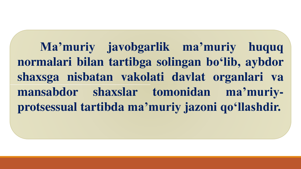 Ma’muriy
javobgarlik
ma’muriy
huquq
normalari bilan tartibga solingan bo‘lib, aybdor
shaxsga nisbatan vakolati davlat organlari va
mansabdor
shaxslar
tomonidan
ma’muriy-
protsessual tartibda ma’muriy jazoni qo‘llashdir.
