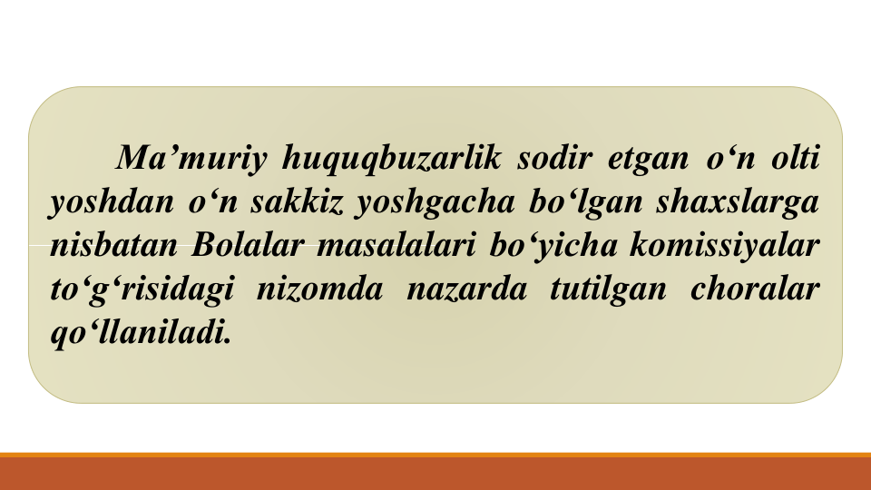 Ma’muriy huquqbuzarlik sodir etgan o‘n olti
yoshdan o‘n sakkiz yoshgacha bo‘lgan shaxslarga
nisbatan Bolalar masalalari bo‘yicha komissiyalar
to‘g‘risidagi nizomda nazarda tutilgan choralar
qo‘llaniladi.
