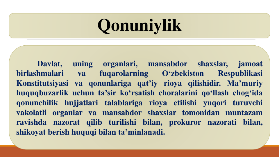 Qonuniylik
Davlat,
uning
organlari,
mansabdor
shaxslar,
jamoat
birlashmalari
va
fuqarolarning
O‘zbekiston
Respublikasi
Konstitutsiyasi va qonunlariga qat’iy rioya qilishidir. Ma’muriy
huquqbuzarlik uchun ta’sir ko‘rsatish choralarini qo‘llash chog‘ida
qonunchilik
hujjatlari
talablariga
rioya
etilishi
yuqori
turuvchi
vakolatli organlar va mansabdor shaxslar tomonidan muntazam
ravishda nazorat
qilib
turilishi bilan, prokuror nazorati
bilan,
shikoyat berish huquqi bilan ta’minlanadi.
