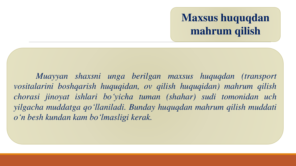 Maxsus huquqdan
mahrum qilish
Muayyan shaxsni unga berilgan maxsus huquqdan (transport
vositalarini boshqarish huquqidan, ov qilish huquqidan) mahrum qilish
chorasi jinoyat ishlari bo‘yicha tuman (shahar) sudi tomonidan uch
yilgacha muddatga qo‘llaniladi. Bunday huquqdan mahrum qilish muddati
o‘n besh kundan kam bo‘lmasligi kerak.
