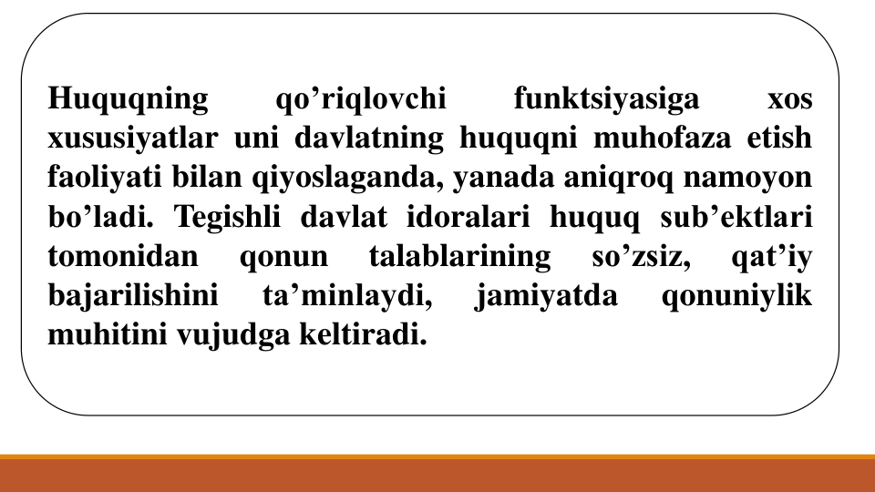 Huquqning
qo’riqlovchi
funktsiyasiga
xos
xususiyatlar uni davlatning huquqni muhofaza etish
faoliyati bilan qiyoslaganda, yanada aniqroq namoyon
bo’ladi. Tegishli davlat idoralari huquq sub’ektlari
tomonidan
qonun
talablarining
so’zsiz,
qat’iy
bajarilishini
ta’minlaydi,
jamiyatda
qonuniylik
muhitini vujudga keltiradi.
