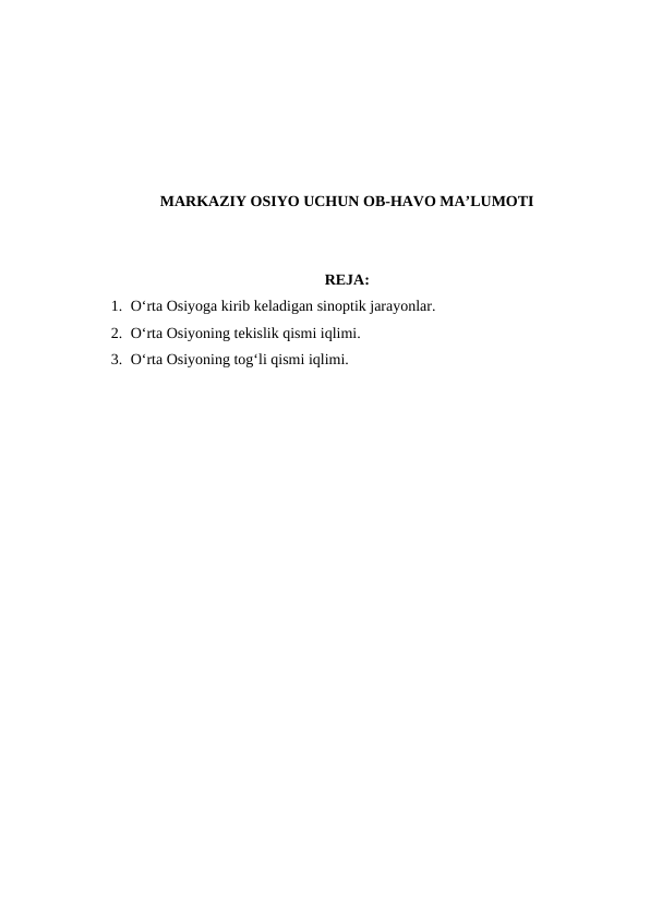 MARKAZIY OSIYO UCHUN OB-HAVO MA’LUMOTI
REJA:
1. O‘rta Osiyoga kirib keladigan sinoptik jarayonlar.
2. O‘rta Osiyoning tekislik qismi iqlimi.
3. O‘rta Osiyoning tog‘li qismi iqlimi.
