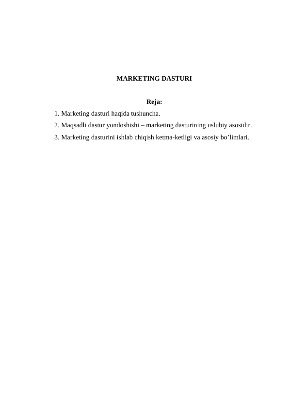 MARKETING DASTURI
Reja:
1. Marketing dasturi haqida tushuncha.
2. Maqsadli dastur yondoshishi – marketing dasturining uslubiy asosidir.
3. Marketing dasturini ishlab chiqish ketma-ketligi va asosiy bo’limlari.
