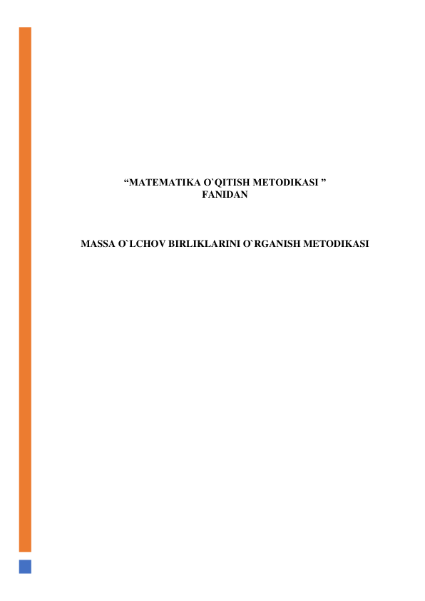  
 
 
 
 
 
 
 
 
 
 
“MATEMATIKA O`QITISH METODIKASI ” 
FANIDAN 
 
 
 
MASSA O`LCHOV BIRLIKLARINI O`RGANISH METODIKASI 
 
 
 
 
 
 
 
 
 
 
 
 
 
