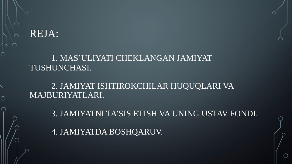 REJA:
1. MAS’ULIYATI CHEKLANGAN JAMIYAT 
TUSHUNCHASI.
2. JAMIYAT ISHTIROKCHILAR HUQUQLARI VA 
MAJBURIYATLARI.
3. JAMIYATNI TA’SIS ETISH VA UNING USTAV FONDI.
4. JAMIYATDA BOSHQARUV.
