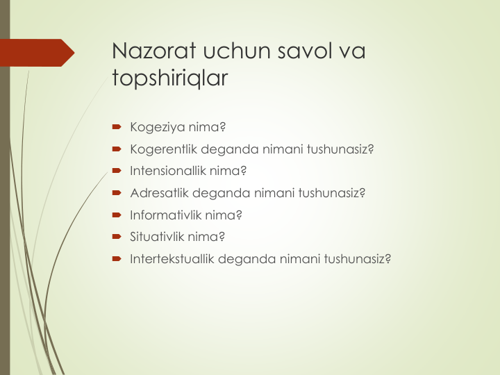 Nazorat uchun savol va
topshiriqlar
 Kogeziya nima?
 Kogerentlik deganda nimani tushunasiz?
 Intensionallik nima?
 Adresatlik deganda nimani tushunasiz?
 Informativlik nima?
 Situativlik nima?
 Intertekstuallik deganda nimani tushunasiz?
