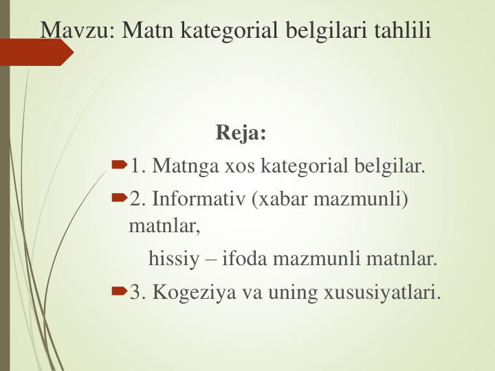 Mavzu: Matn kategorial belgilari tahlili
Reja:
1. Matnga xos kategorial belgilar. 
2. Informativ (xabar mazmunli) 
matnlar,
hissiy – ifoda mazmunli matnlar.
3. Kogeziya va uning xususiyatlari.
