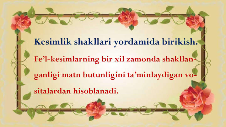 Kesimlik shakllari yordamida birikish.
Fe’l-kesimlarning bir xil zamonda shakllan-
ganligi matn butunligini ta’minlaydigan vo-
sitalardan hisoblanadi.
