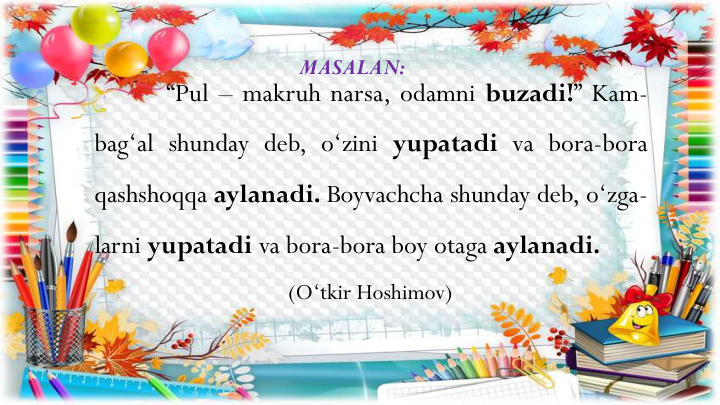 “Pul – makruh narsa, odamni buzadi!” Kam-
bag‘al shunday deb, o‘zini yupatadi va bora-bora
qashshoqqa aylanadi. Boyvachcha shunday deb, o‘zga-
larni yupatadi va bora-bora boy otaga aylanadi.
(O‘tkir Hoshimov)
MASALAN:
