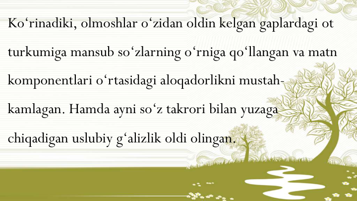 Ko‘rinadiki, olmoshlar o‘zidan oldin kelgan gaplardagi ot
turkumiga mansub so‘zlarning o‘rniga qo‘llangan va matn
komponentlari o‘rtasidagi aloqadorlikni mustah-
kamlagan. Hamda ayni so‘z takrori bilan yuzaga
chiqadigan uslubiy g‘alizlik oldi olingan.
