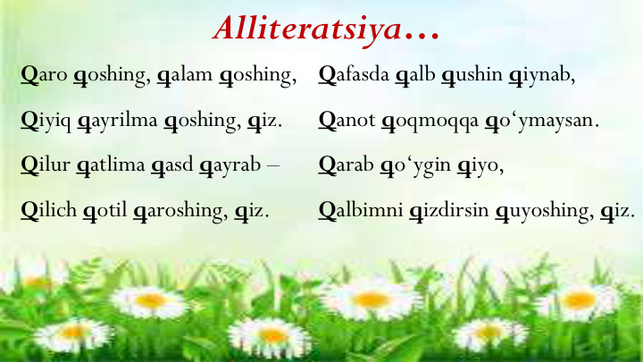 Alliteratsiya…
Qaro qoshing, qalam qoshing,
Qiyiq qayrilma qoshing, qiz.
Qilur qatlima qasd qayrab –
Qilich qotil qaroshing, qiz. 
Qafasda qalb qushin qiynab, 
Qanot qoqmoqqa qo‘ymaysan.
Qarab qo‘ygin qiyo,
Qalbimni qizdirsin quyoshing, qiz.
