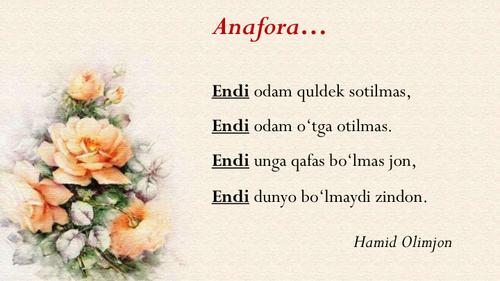 Anafora…
Endi odam quldek sotilmas,
Endi odam o‘tga otilmas.
Endi unga qafas bo‘lmas jon,
Endi dunyo bo‘lmaydi zindon.
Hamid Olimjon
