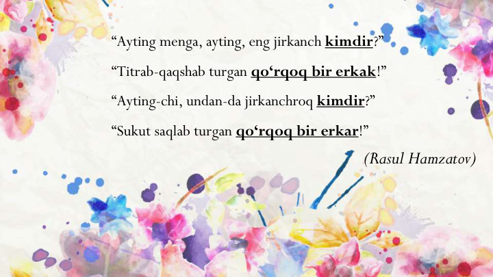 “Ayting menga, ayting, eng jirkanch kimdir?”
“Titrab-qaqshab turgan qo‘rqoq bir erkak!”
“Ayting-chi, undan-da jirkanchroq kimdir?”
“Sukut saqlab turgan qo‘rqoq bir erkar!”
(Rasul Hamzatov)
