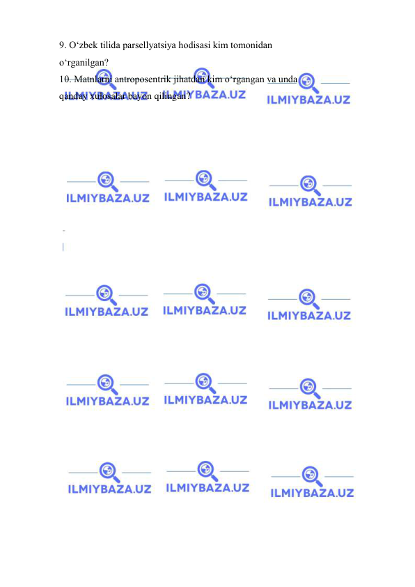  
 
9. O‘zbek tilida parsellyatsiya hodisasi kim tomonidan  
o‘rganilgan?  
10. Matnlarni antroposentrik jihatdan kim o‘rgangan va unda  
qanday xulosalar bayon qilingan? 
 
 
