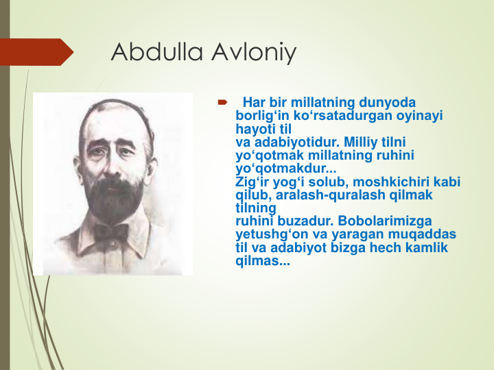 Abdulla Avloniy 

Har bir millatning dunyoda 
borlig‘in ko‘rsatadurgan oyinayi 
hayoti til
va adabiyotidur. Milliy tilni 
yo‘qotmak millatning ruhini 
yo‘qotmakdur...
Zig‘ir yog‘i solub, moshkichiri kabi 
qilub, aralash-quralash qilmak 
tilning
ruhini buzadur. Bobolarimizga 
yetushg‘on va yaragan muqaddas 
til va adabiyot bizga hech kamlik 
qilmas...
