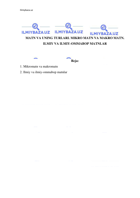 Ilmiybaza.uz 
 
 
 
 
 
MATN VA UNING TURLARI. MIKRO MATN VA MAKRO MATN. 
ILMIY VA ILMIY-OMMABOP MATNLAR 
 
 
Reja: 
1. Mikromatn va makromatn 
2. Ilmiy va ilmiy-ommabop matnlar 
 
 
 
 
 
 
 
 
 
 
 
 
 
 
 
 
 
