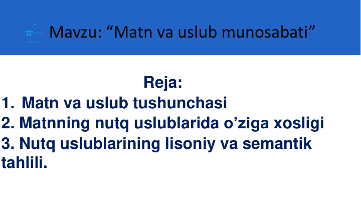 Mavzu: “Matn va uslub munosabati”
Reja:
1. Matn va uslub tushunchasi
2. Matnning nutq uslublarida o’ziga xosligi
3. Nutq uslublarining lisoniy va semantik
tahlili.
