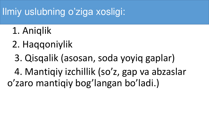 Ilmiy uslubning o’ziga xosligi:
1. Aniqlik
2. Haqqoniylik
3. Qisqalik (asosan, soda yoyiq gaplar)
4. Mantiqiy izchillik (so’z, gap va abzaslar
o’zaro mantiqiy bog’langan bo’ladi.)
