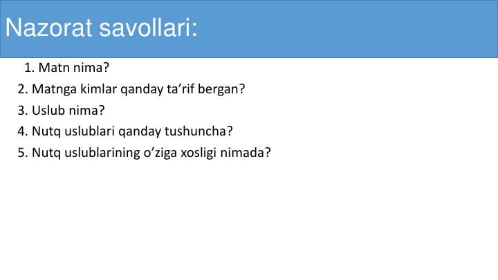 Nazorat savollari:
1. Matn nima? 
2. Matnga kimlar qanday ta’rif bergan?
3. Uslub nima?
4. Nutq uslublari qanday tushuncha?
5. Nutq uslublarining o’ziga xosligi nimada?
