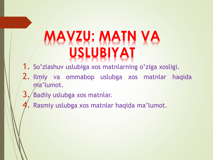 MAVZU: MATN VA 
USLUBIYAT
1. So’zlashuv uslubiga xos matnlarning o’ziga xosligi.
2. Ilmiy
va
ommabop
uslubga
xos
matnlar
haqida
ma’lumot.
3. Badiiy uslubga xos matnlar.
4. Rasmiy uslubga xos matnlar haqida ma’lumot.
