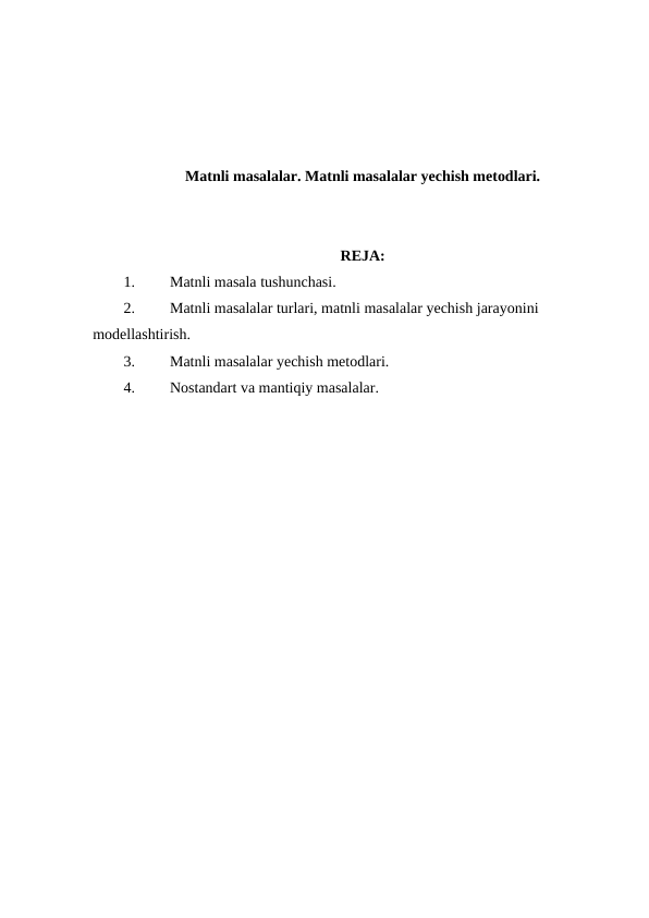 Matnli masalalar. Matnli masalalar yechish metodlari.
REJA:
1.
Matnli masala tushunchasi.
2.
Matnli masalalar turlari, matnli masalalar yechish jarayonini 
modellashtirish.
3.
Matnli masalalar yechish metodlari.
4.
Nostandart va mantiqiy masalalar.
