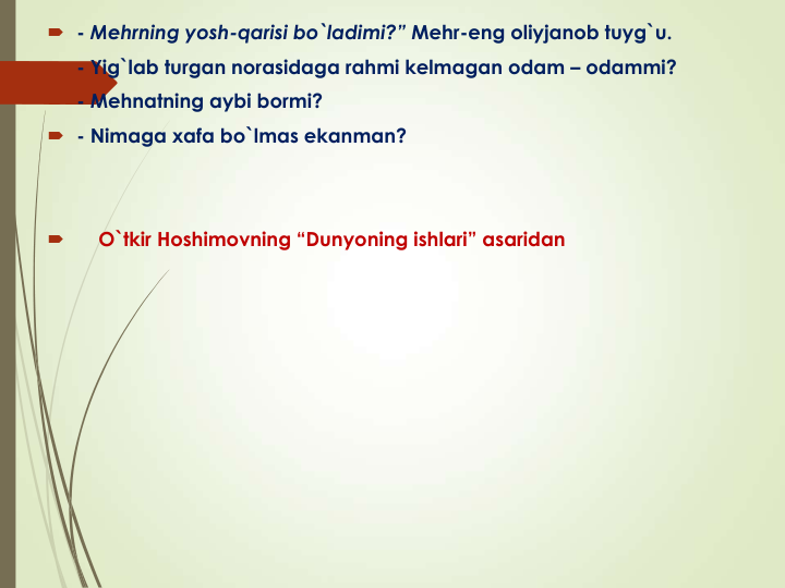  - Mehrning yosh-qarisi bo`ladimi?” Mehr-eng oliyjanob tuyg`u.
 - Yig`lab turgan norasidaga rahmi kelmagan odam – odammi? 
 - Mehnatning aybi bormi?
 - Nimaga xafa bo`lmas ekanman?

O`tkir Hoshimovning “Dunyoning ishlari” asaridan 
