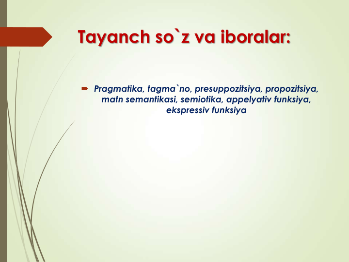 Tayanch so`z va iboralar:
 Pragmatika, tagma`no, presuppozitsiya, propozitsiya, 
matn semantikasi, semiotika, appelyativ funksiya, 
ekspressiv funksiya
