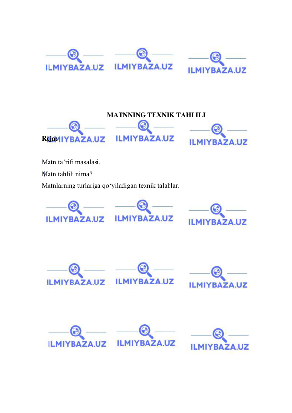  
 
 
 
 
 
 
 
 
MATNNING TEXNIK TAHLILI 
 
Reja: 
 
Matn ta’rifi masalasi. 
Matn tahlili nima? 
Matnlarning turlariga qo‘yiladigan texnik talablar. 
 
 
 
 
 
 
 
 
 
 
 
 
 
 
 
 
