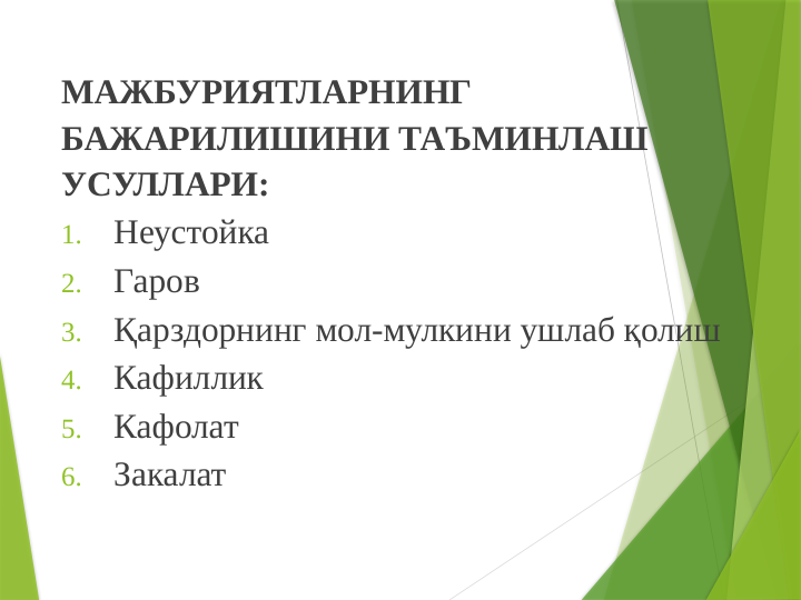 МАЖБУРИЯТЛАРНИНГ 
БАЖАРИЛИШИНИ ТАЪМИНЛАШ 
УСУЛЛАРИ:
1.
Неустойка
2.
Гаров 
3.
Қарздорнинг мол-мулкини ушлаб қолиш 
4.
Кафиллик 
5.
Кафолат 
6.
Закалат
