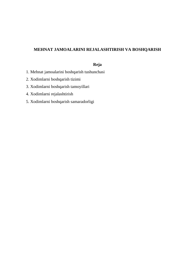 MEHNAT JAMOALARINI REJALASHTIRISH VA BOSHQARISH
Reja
1. Mehnat jamoalarini boshqarish tushunchasi
2. Xodimlarni boshqarish tizimi
3. Xodimlarni boshqarish tamoyillari
4. Xodimlarni rejalashtirish
5. Xodimlarni boshqarish samaradorligi
