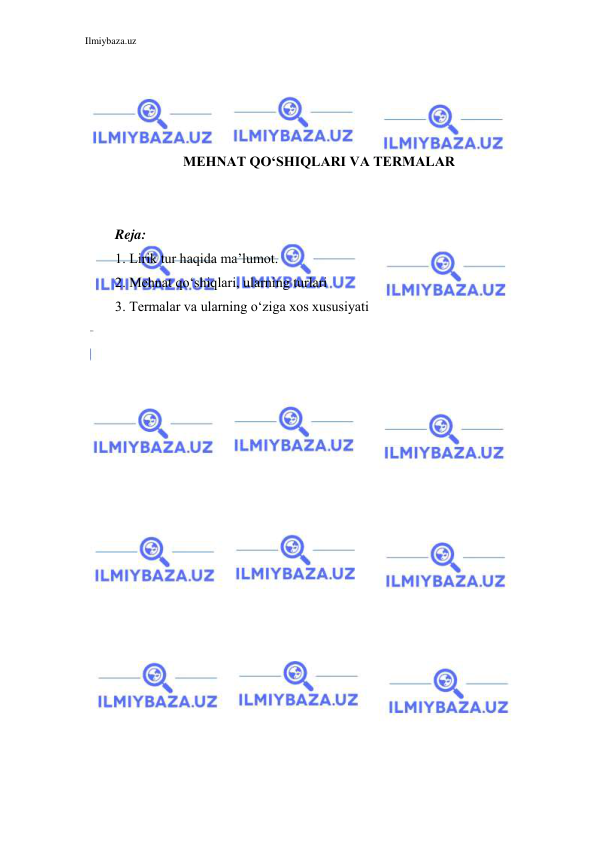 Ilmiybaza.uz 
 
 
 
 
 
MEHNAT QO‘SHIQLARI VA TERMALAR 
 
 
Reja:  
1. Lirik tur haqida ma’lumot. 
2. Mehnat qo‘shiqlari, ularning turlari 
3. Termalar va ularning o‘ziga xos xususiyati 
 
 
 
 
 
 
 
 
 
 
 
 
 
 
 
 
 
 
 
