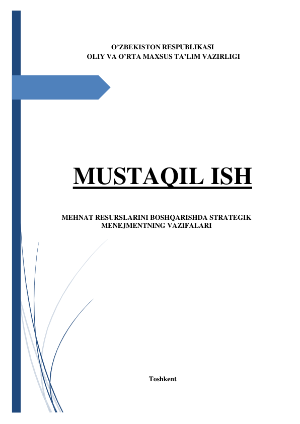  
 
 
O’ZBEKISTON RESPUBLIKASI 
OLIY VA O’RTA MAXSUS TA’LIM VAZIRLIGI 
 
 
 
 
 
MUSTAQIL ISH 
 
 
 
MEHNAT RESURSLARINI BOSHQARISHDA STRATEGIK 
MENEJMENTNING VAZIFALARI 
 
 
 
 
 
 
 
 
 
 
 
 
 
 
 
 
 
 
Toshkent 
 
 
