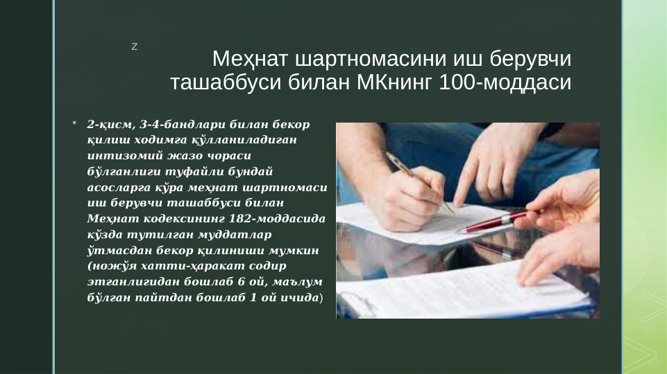 z
Меҳнат шартномасини иш берувчи 
ташаббуси билан МКнинг 100-моддаси

2-қисм, 3-4-бандлари билан бекор 
қилиш ходимга қўлланиладиган 
интизомий жазо чораси 
бўлганлиги туфайли бундай 
асосларга кўра меҳнат шартномаси 
иш берувчи ташаббуси билан 
Меҳнат кодексининг 182-моддасида 
кўзда тутилган муддатлар 
ўтмасдан бекор қилиниши мумкин 
(ножўя хатти-ҳаракат содир 
этганлигидан бошлаб 6 ой, маълум 
бўлган пайтдан бошлаб 1 ой ичида)
