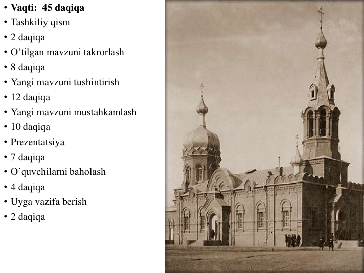 • Vaqti:  45 daqiqa                                                                                                     
• Tashkiliy qism
• 2 daqiqa
• O’tilgan mavzuni takrorlash
• 8 daqiqa
• Yangi mavzuni tushintirish
• 12 daqiqa
• Yangi mavzuni mustahkamlash
• 10 daqiqa
• Prezentatsiya
• 7 daqiqa
• O’quvchilarni baholash
• 4 daqiqa
• Uyga vazifa berish
• 2 daqiqa
