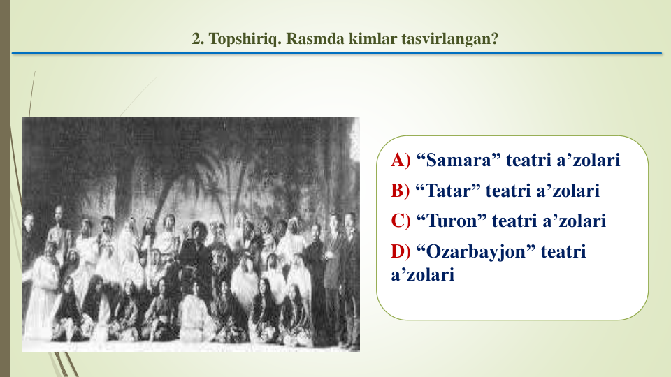 A) “Samara” teatri a’zolari
B) “Tatar” teatri a’zolari
C) “Turon” teatri a’zolari
D) “Ozarbayjon” teatri
a’zolari
2. Topshiriq. Rasmda kimlar tasvirlangan?
