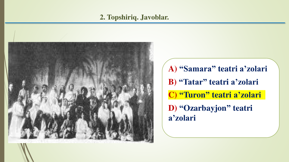 A) “Samara” teatri a’zolari
B) “Tatar” teatri a’zolari
C) “Turon” teatri a’zolari
D) “Ozarbayjon” teatri
a’zolari
2. Topshiriq. Javoblar. 
