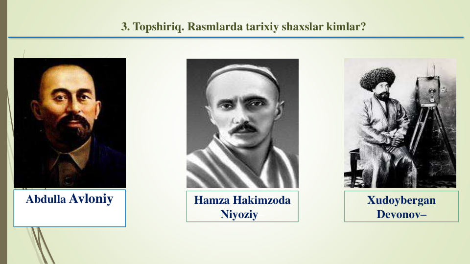 3. Topshiriq. Rasmlarda tarixiy shaxslar kimlar?
Abdulla Avloniy
Xudoybergan
Devonov–
Hamza Hakimzoda
Niyoziy–
