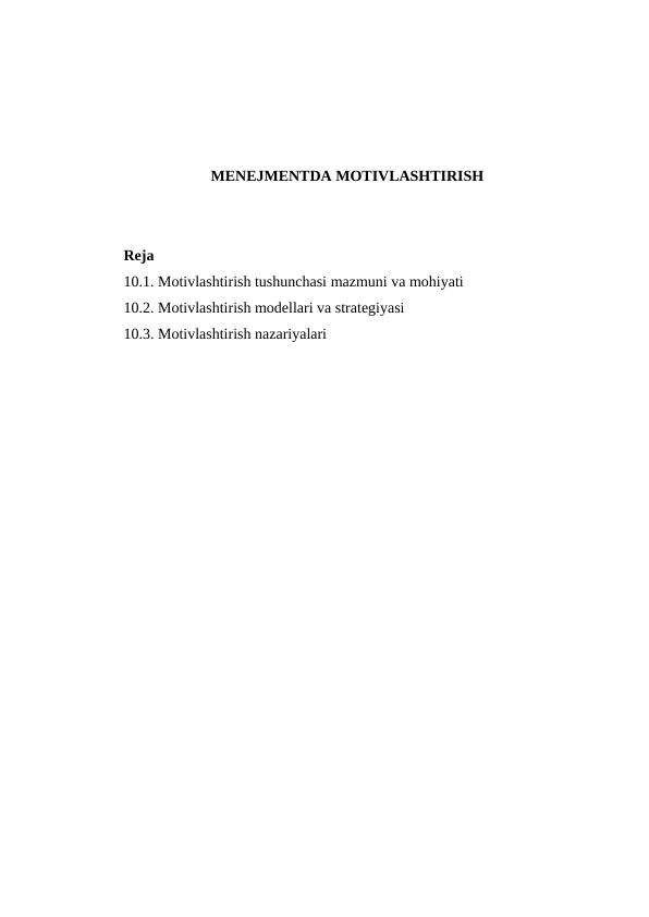 MENEJMENTDA MOTIVLASHTIRISH
Reja
10.1. Motivlashtirish tushunchasi mazmuni va mohiyati
10.2. Motivlashtirish modellari va strategiyasi
10.3. Motivlashtirish nazariyalari
