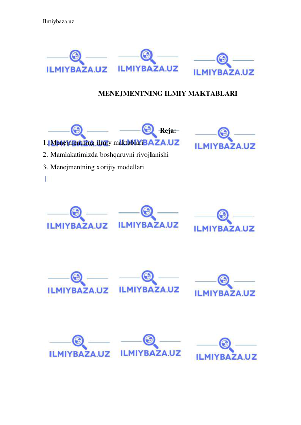 Ilmiybaza.uz 
 
 
 
 
 
 
MENEJMENTNING ILMIY MAKTABLARI 
 
 
Reja: 
1. Menejmentning ilmiy maktablari 
2. Mamlakatimizda boshqaruvni rivojlanishi 
3. Menejmentning xorijiy modellari 
 
 
 
 
 
 
 
 
 
 
 
 
 
 
 
 
 
 
