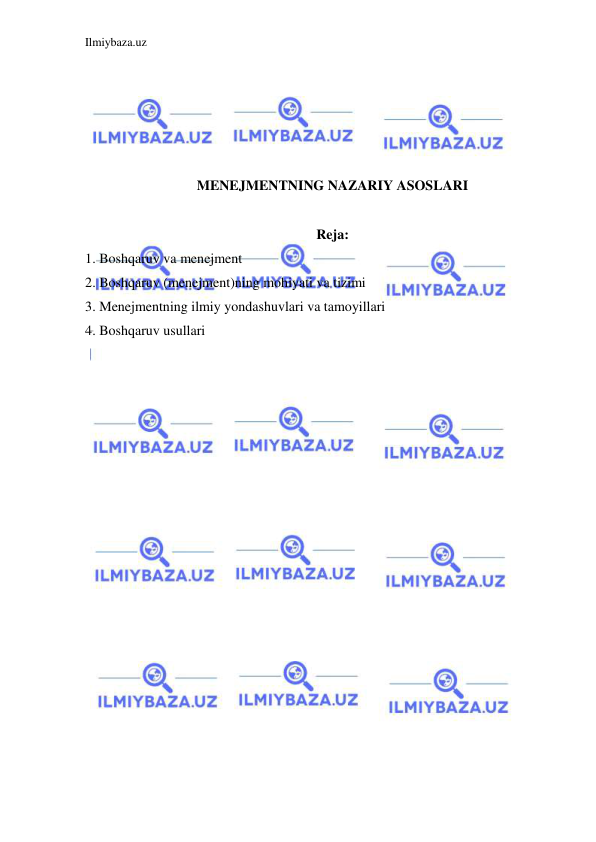 Ilmiybaza.uz 
 
 
 
 
 
 
MENEJMENTNING NAZARIY ASOSLARI 
 
Reja: 
1. Boshqaruv va menejment 
2. Boshqaruv (menejment)ning mohiyati va tizimi 
3. Menejmentning ilmiy yondashuvlari va tamoyillari 
4. Boshqaruv usullari 
 
 
 
 
 
 
 
 
 
 
 
 
 
 
 
 
 
 
