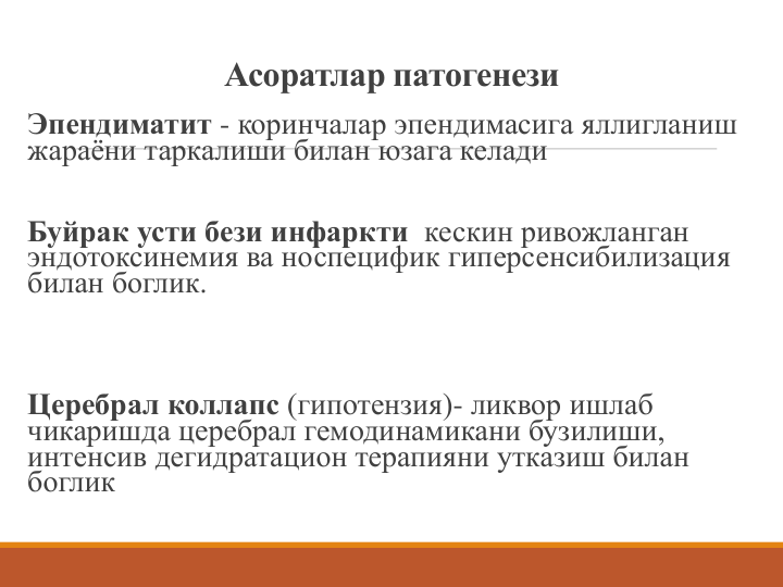 Асоратлар патогенези
Эпендиматит - коринчалар эпендимасига яллигланиш 
жараёни таркалиши билан юзага келади
Буйрак усти бези инфаркти кескин ривожланган 
эндотоксинемия ва носпецифик гиперсенсибилизация 
билан боглик.
Церебрал коллапс (гипотензия)- ликвор ишлаб 
чикаришда церебрал гемодинамикани бузилиши, 
интенсив дегидратацион терапияни утказиш билан 
боглик
