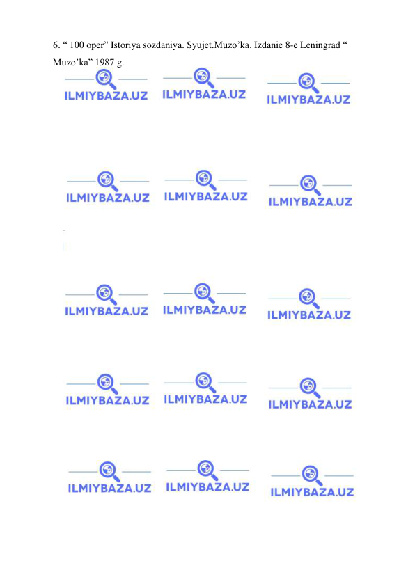  
 
6. “ 100 oper” Istoriya sozdaniya. Syujet.Muzo’ka. Izdanie 8-e Leningrad “ 
Muzo’ka” 1987 g. 
 
