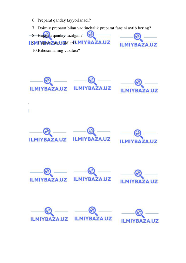  
 
6. Preparat qanday tayyorlanadi?  
7. Doimiy preparat bilan vaqtinchalik preparat farqini aytib bering?  
8. Hujayra qanday tuzilgan? 
9. Hujayra organoidlari? 
10. Ribosomaning vazifasi? 
 
